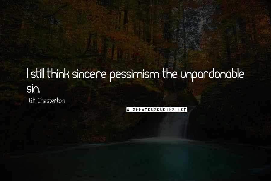 G.K. Chesterton Quotes: I still think sincere pessimism the unpardonable sin.