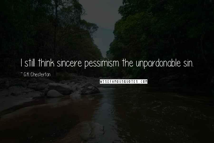 G.K. Chesterton Quotes: I still think sincere pessimism the unpardonable sin.