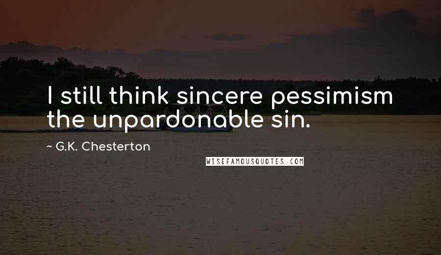 G.K. Chesterton Quotes: I still think sincere pessimism the unpardonable sin.