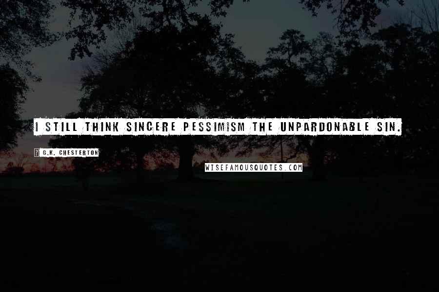 G.K. Chesterton Quotes: I still think sincere pessimism the unpardonable sin.