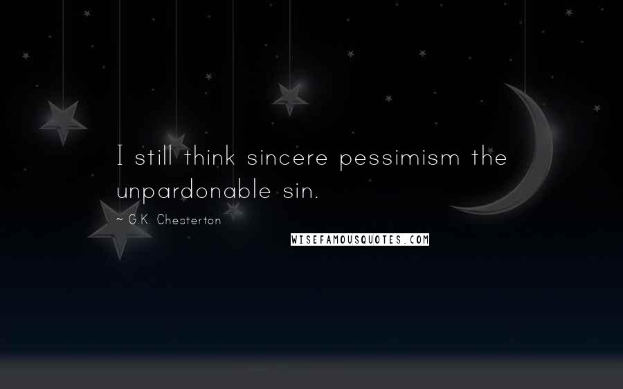 G.K. Chesterton Quotes: I still think sincere pessimism the unpardonable sin.