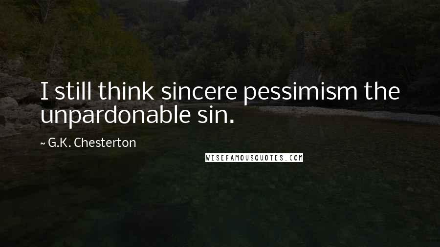 G.K. Chesterton Quotes: I still think sincere pessimism the unpardonable sin.