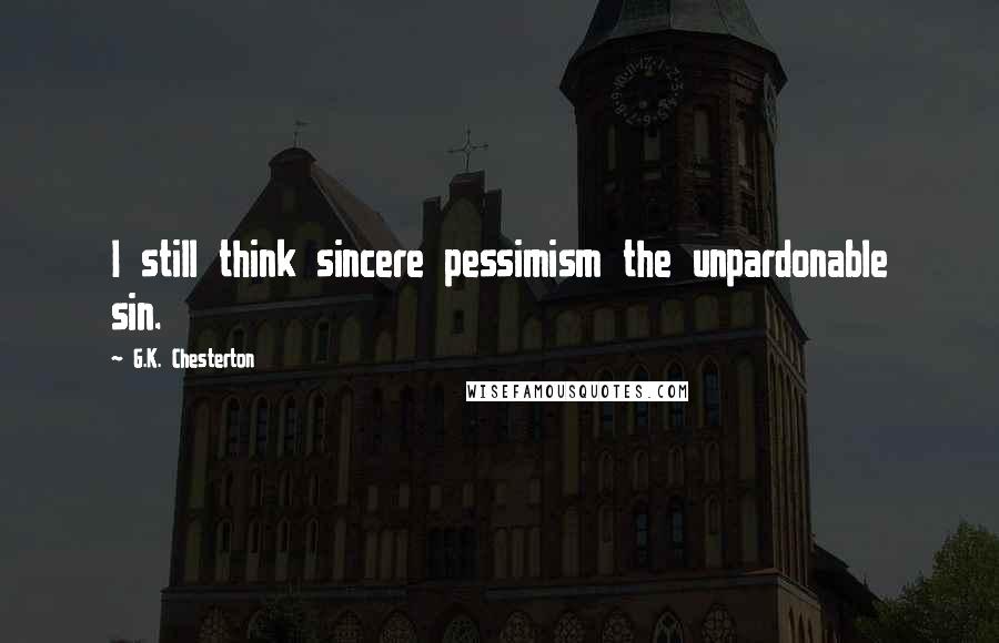 G.K. Chesterton Quotes: I still think sincere pessimism the unpardonable sin.