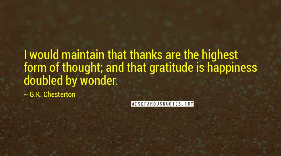 G.K. Chesterton Quotes: I would maintain that thanks are the highest form of thought; and that gratitude is happiness doubled by wonder.