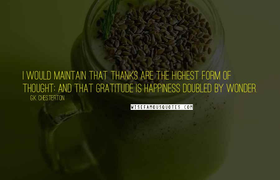 G.K. Chesterton Quotes: I would maintain that thanks are the highest form of thought; and that gratitude is happiness doubled by wonder.