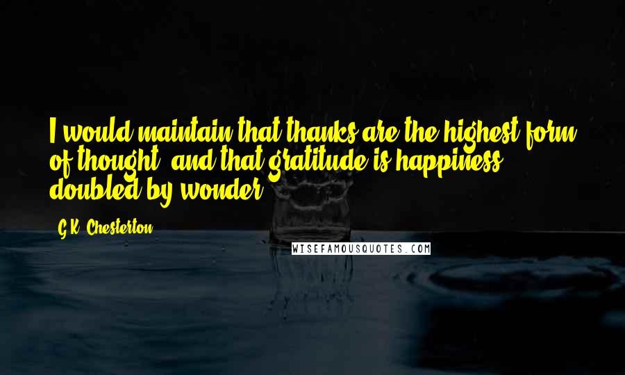 G.K. Chesterton Quotes: I would maintain that thanks are the highest form of thought; and that gratitude is happiness doubled by wonder.