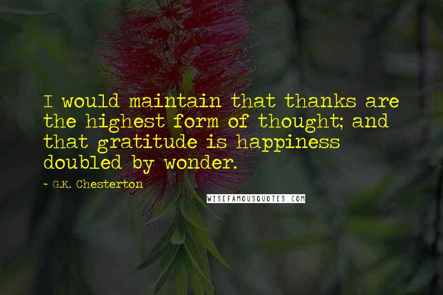 G.K. Chesterton Quotes: I would maintain that thanks are the highest form of thought; and that gratitude is happiness doubled by wonder.