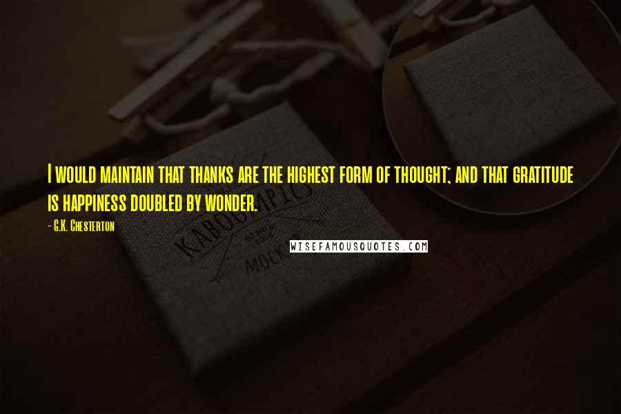 G.K. Chesterton Quotes: I would maintain that thanks are the highest form of thought; and that gratitude is happiness doubled by wonder.