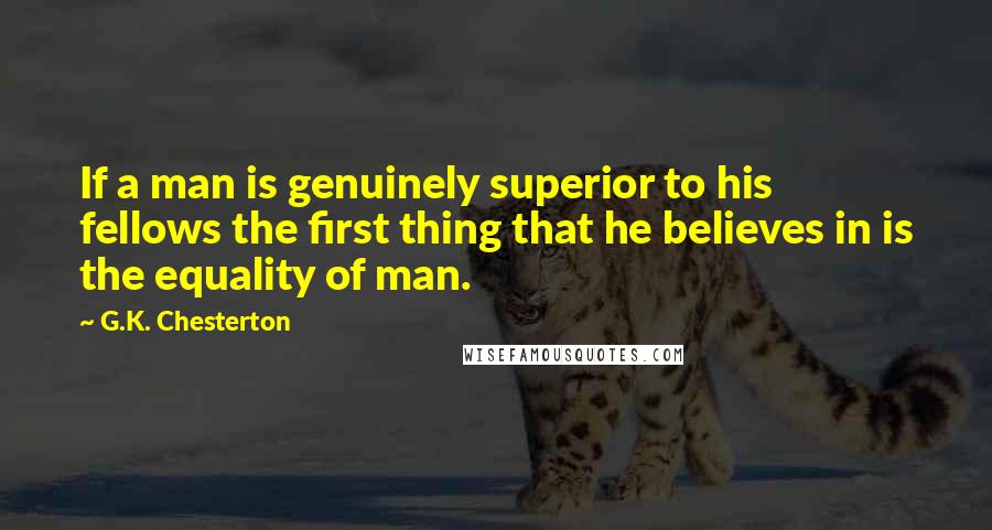 G.K. Chesterton Quotes: If a man is genuinely superior to his fellows the first thing that he believes in is the equality of man.