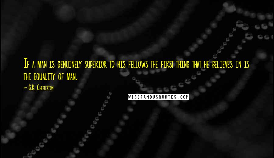 G.K. Chesterton Quotes: If a man is genuinely superior to his fellows the first thing that he believes in is the equality of man.