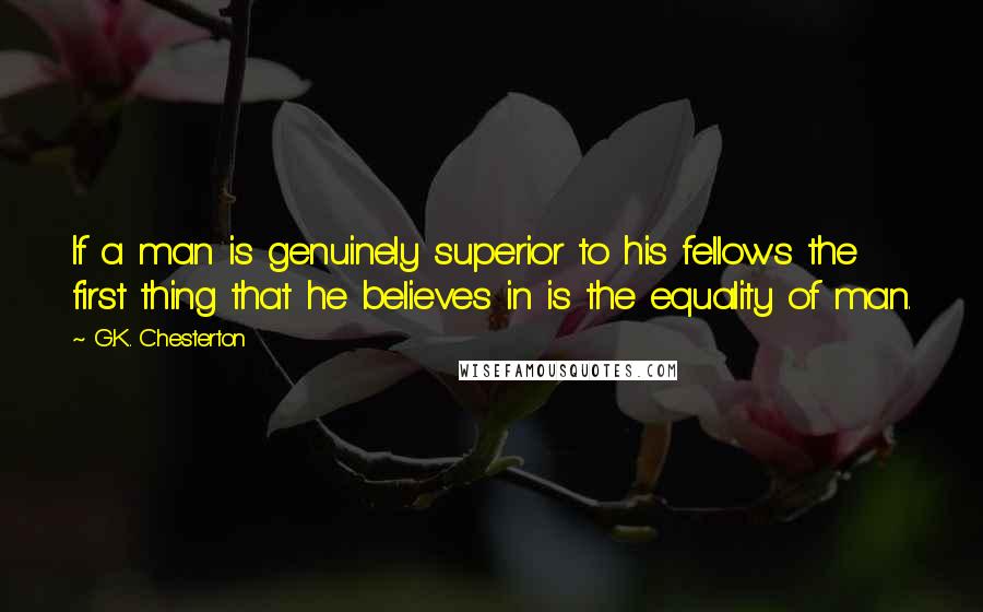 G.K. Chesterton Quotes: If a man is genuinely superior to his fellows the first thing that he believes in is the equality of man.