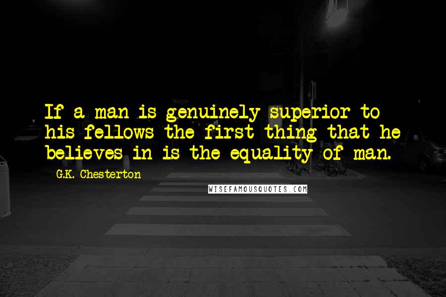 G.K. Chesterton Quotes: If a man is genuinely superior to his fellows the first thing that he believes in is the equality of man.