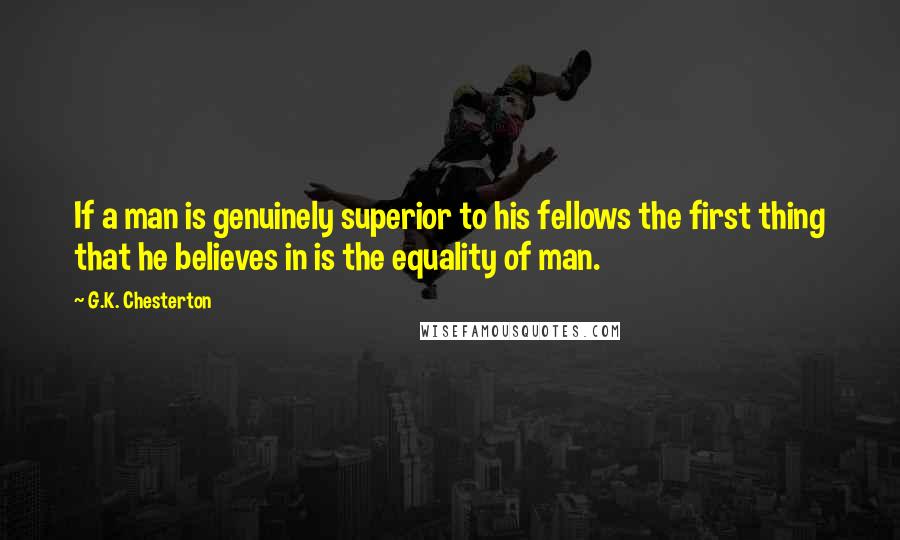 G.K. Chesterton Quotes: If a man is genuinely superior to his fellows the first thing that he believes in is the equality of man.