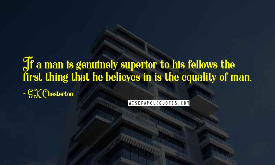 G.K. Chesterton Quotes: If a man is genuinely superior to his fellows the first thing that he believes in is the equality of man.