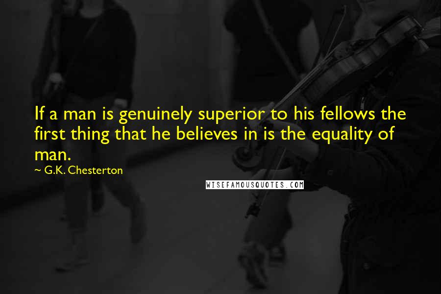 G.K. Chesterton Quotes: If a man is genuinely superior to his fellows the first thing that he believes in is the equality of man.