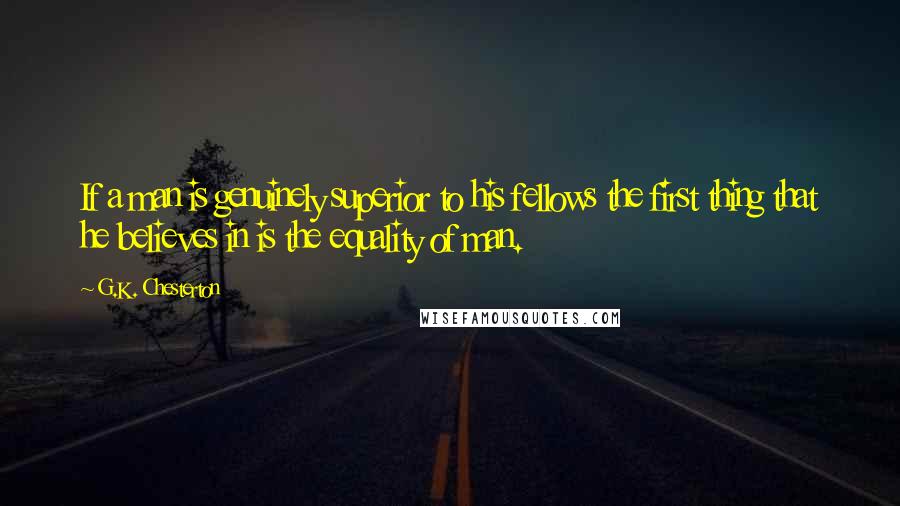 G.K. Chesterton Quotes: If a man is genuinely superior to his fellows the first thing that he believes in is the equality of man.