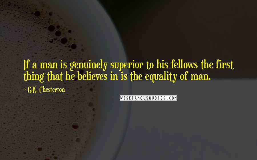 G.K. Chesterton Quotes: If a man is genuinely superior to his fellows the first thing that he believes in is the equality of man.