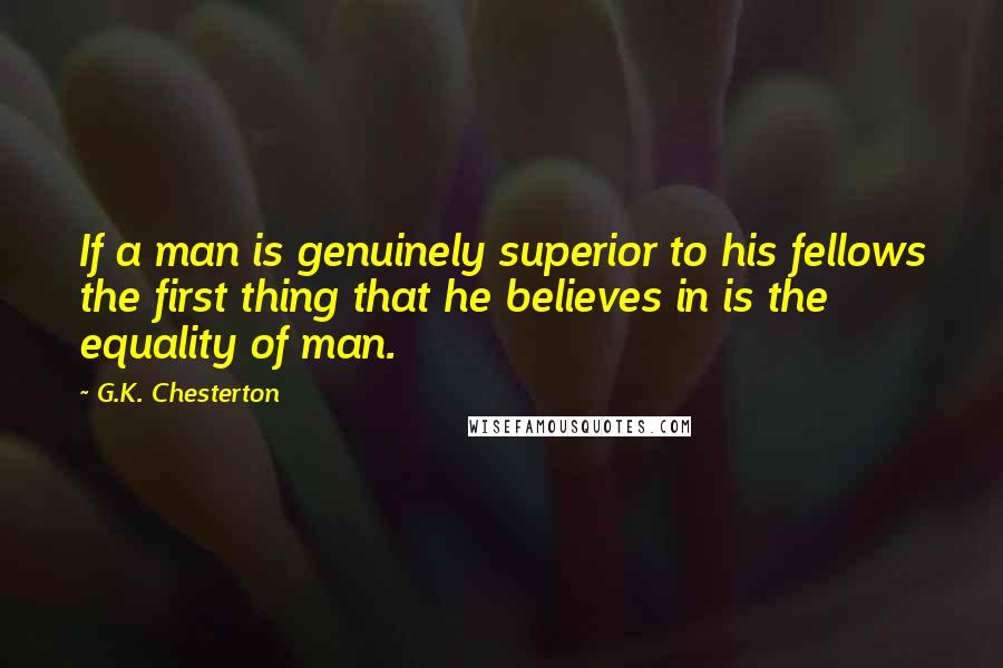 G.K. Chesterton Quotes: If a man is genuinely superior to his fellows the first thing that he believes in is the equality of man.