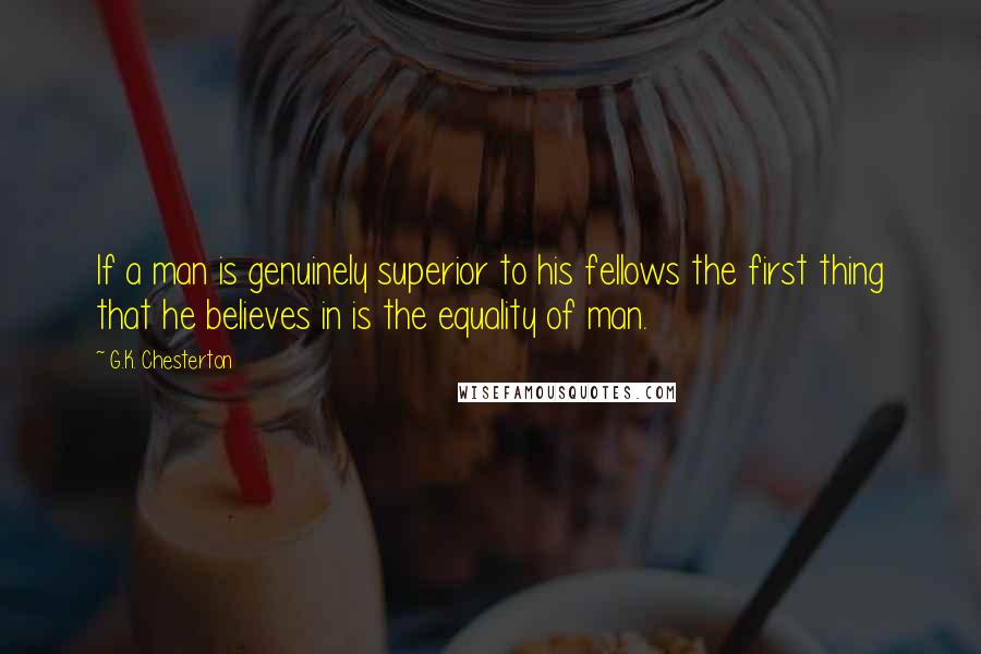 G.K. Chesterton Quotes: If a man is genuinely superior to his fellows the first thing that he believes in is the equality of man.