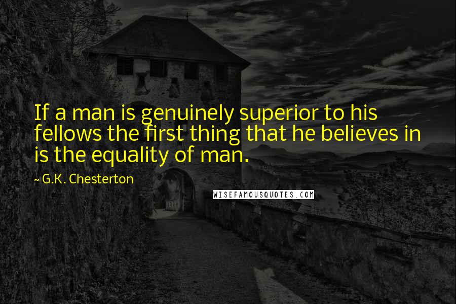 G.K. Chesterton Quotes: If a man is genuinely superior to his fellows the first thing that he believes in is the equality of man.