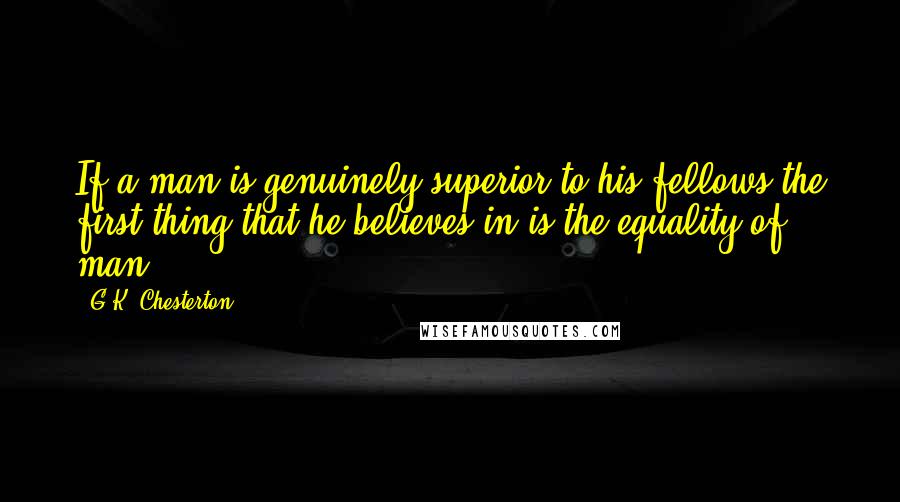 G.K. Chesterton Quotes: If a man is genuinely superior to his fellows the first thing that he believes in is the equality of man.