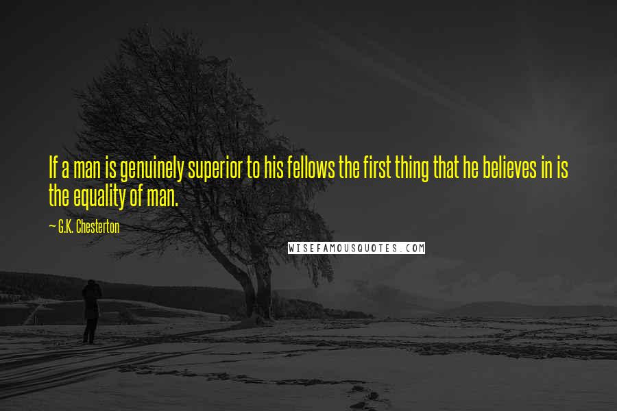 G.K. Chesterton Quotes: If a man is genuinely superior to his fellows the first thing that he believes in is the equality of man.