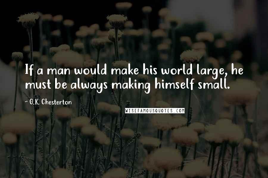 G.K. Chesterton Quotes: If a man would make his world large, he must be always making himself small.