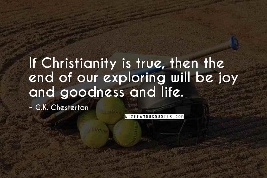 G.K. Chesterton Quotes: If Christianity is true, then the end of our exploring will be joy and goodness and life.