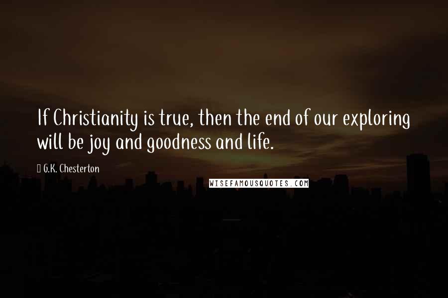 G.K. Chesterton Quotes: If Christianity is true, then the end of our exploring will be joy and goodness and life.