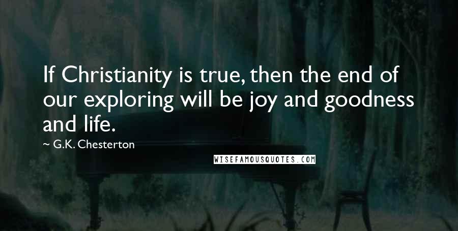 G.K. Chesterton Quotes: If Christianity is true, then the end of our exploring will be joy and goodness and life.