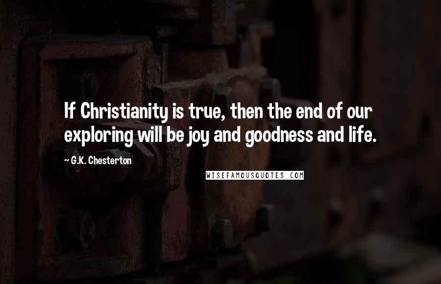G.K. Chesterton Quotes: If Christianity is true, then the end of our exploring will be joy and goodness and life.