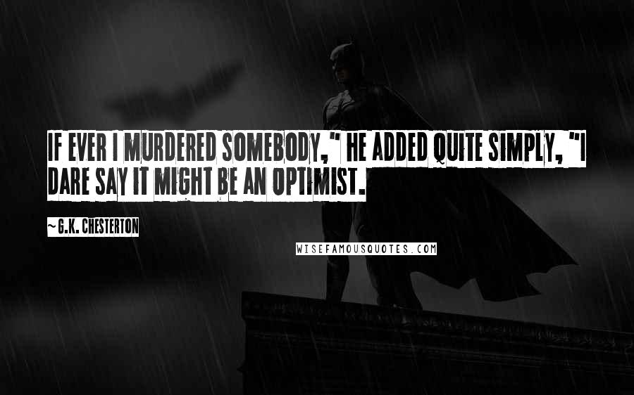 G.K. Chesterton Quotes: If ever I murdered somebody," he added quite simply, "I dare say it might be an Optimist.