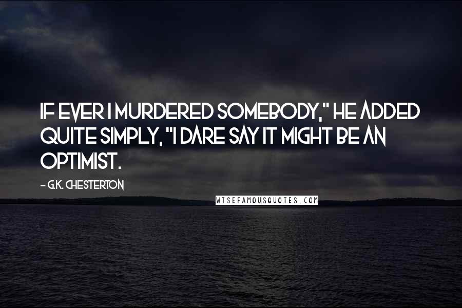G.K. Chesterton Quotes: If ever I murdered somebody," he added quite simply, "I dare say it might be an Optimist.