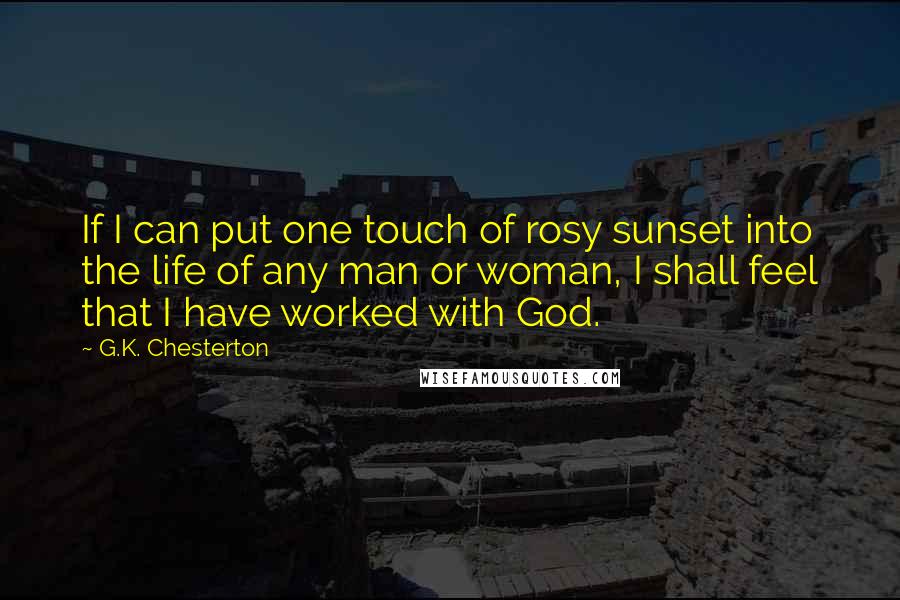 G.K. Chesterton Quotes: If I can put one touch of rosy sunset into the life of any man or woman, I shall feel that I have worked with God.