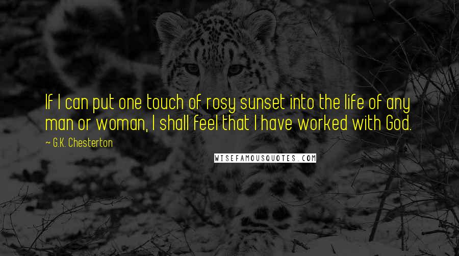 G.K. Chesterton Quotes: If I can put one touch of rosy sunset into the life of any man or woman, I shall feel that I have worked with God.