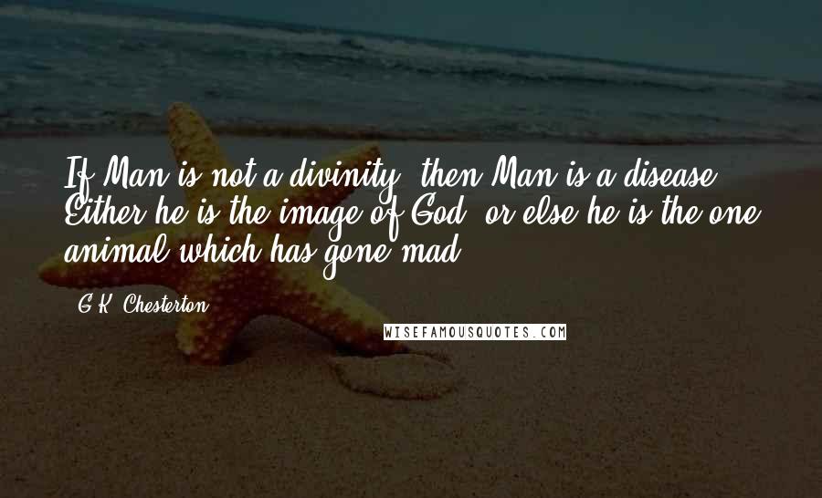 G.K. Chesterton Quotes: If Man is not a divinity, then Man is a disease. Either he is the image of God, or else he is the one animal which has gone mad.