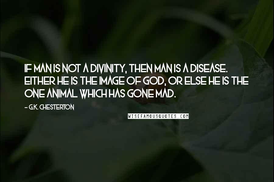 G.K. Chesterton Quotes: If Man is not a divinity, then Man is a disease. Either he is the image of God, or else he is the one animal which has gone mad.