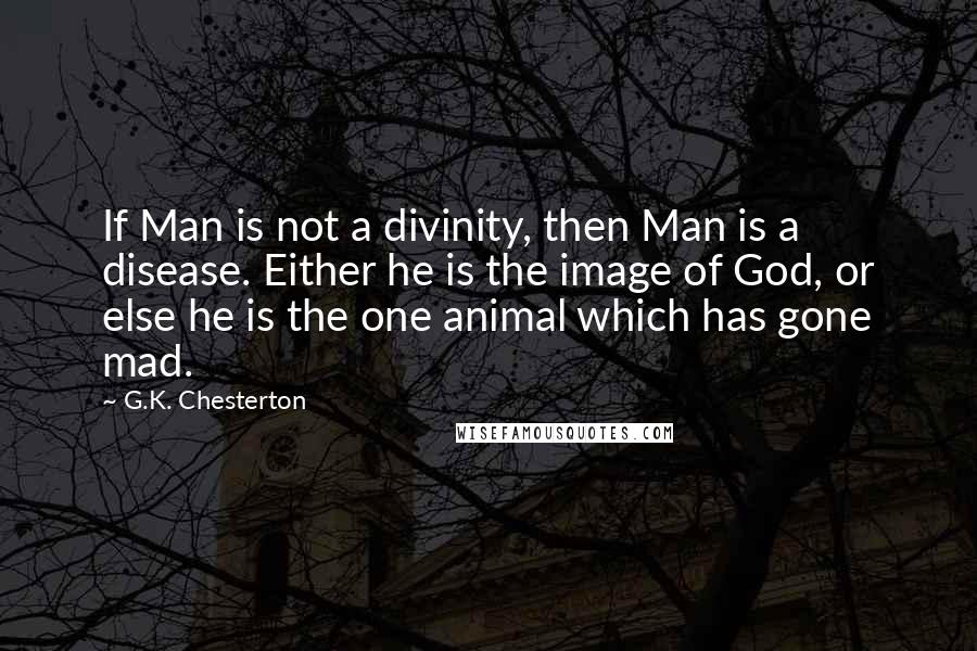 G.K. Chesterton Quotes: If Man is not a divinity, then Man is a disease. Either he is the image of God, or else he is the one animal which has gone mad.