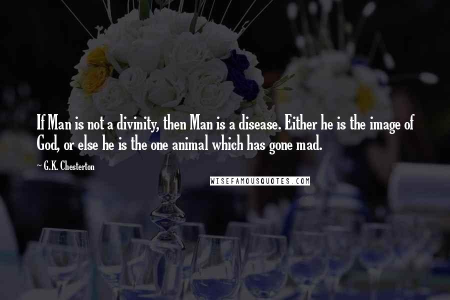 G.K. Chesterton Quotes: If Man is not a divinity, then Man is a disease. Either he is the image of God, or else he is the one animal which has gone mad.