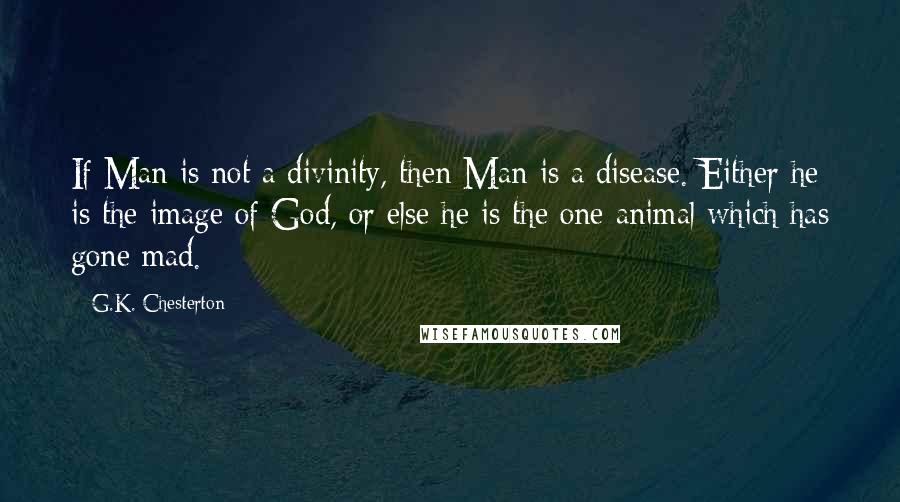 G.K. Chesterton Quotes: If Man is not a divinity, then Man is a disease. Either he is the image of God, or else he is the one animal which has gone mad.