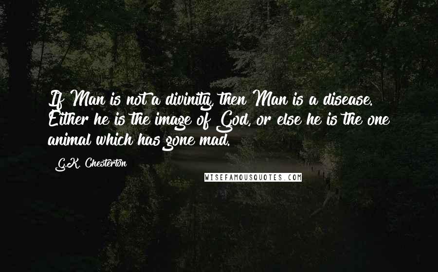 G.K. Chesterton Quotes: If Man is not a divinity, then Man is a disease. Either he is the image of God, or else he is the one animal which has gone mad.