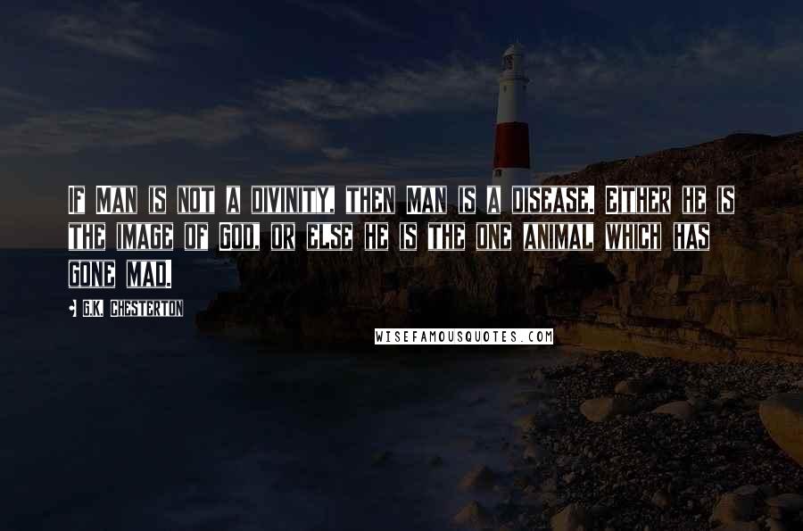 G.K. Chesterton Quotes: If Man is not a divinity, then Man is a disease. Either he is the image of God, or else he is the one animal which has gone mad.