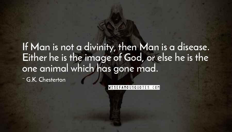 G.K. Chesterton Quotes: If Man is not a divinity, then Man is a disease. Either he is the image of God, or else he is the one animal which has gone mad.