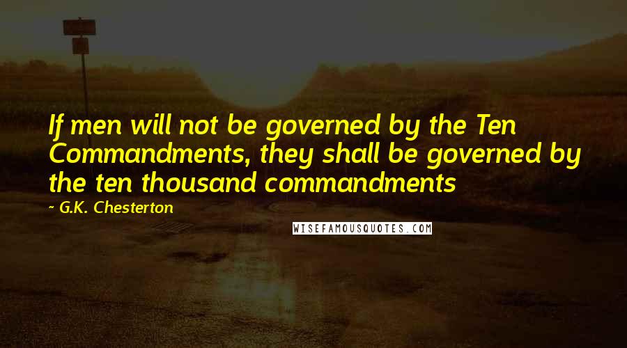 G.K. Chesterton Quotes: If men will not be governed by the Ten Commandments, they shall be governed by the ten thousand commandments