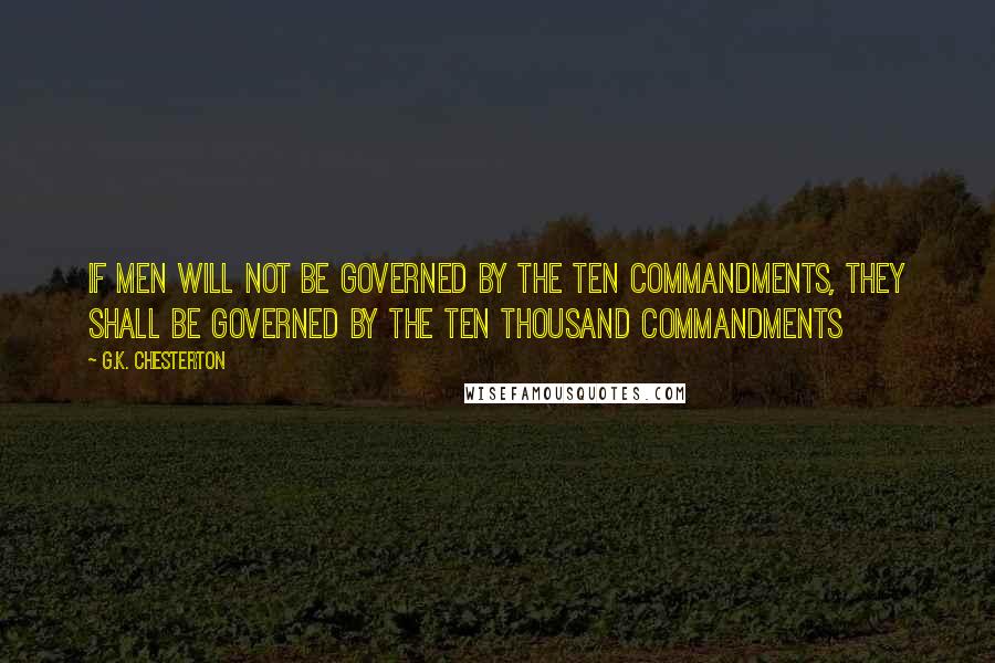 G.K. Chesterton Quotes: If men will not be governed by the Ten Commandments, they shall be governed by the ten thousand commandments