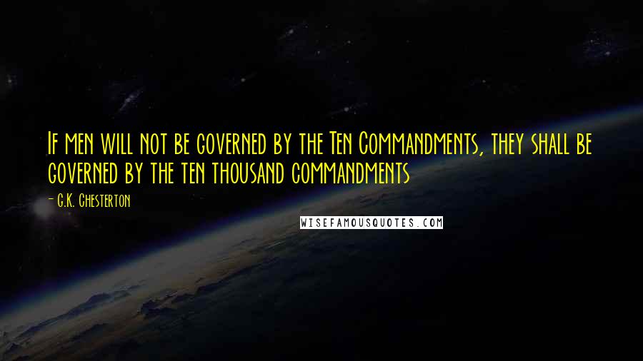 G.K. Chesterton Quotes: If men will not be governed by the Ten Commandments, they shall be governed by the ten thousand commandments