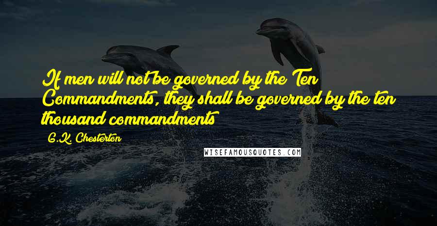 G.K. Chesterton Quotes: If men will not be governed by the Ten Commandments, they shall be governed by the ten thousand commandments