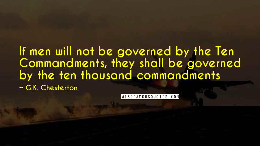 G.K. Chesterton Quotes: If men will not be governed by the Ten Commandments, they shall be governed by the ten thousand commandments