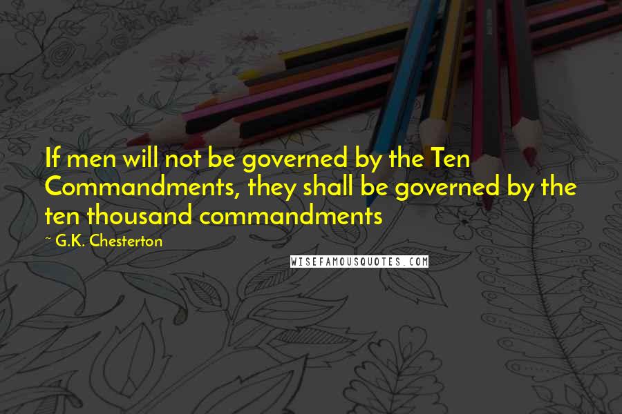 G.K. Chesterton Quotes: If men will not be governed by the Ten Commandments, they shall be governed by the ten thousand commandments