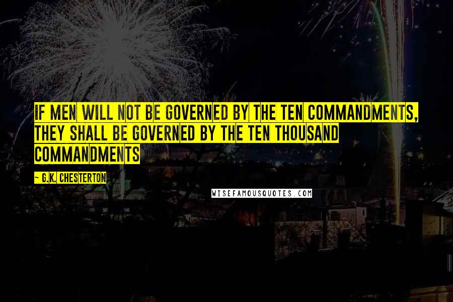 G.K. Chesterton Quotes: If men will not be governed by the Ten Commandments, they shall be governed by the ten thousand commandments